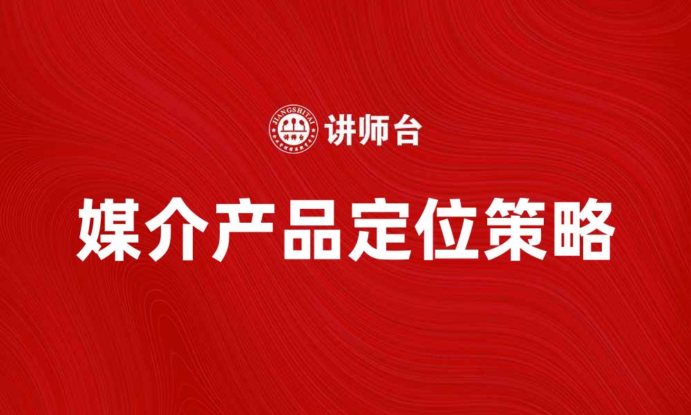文章媒介产品定位的技巧与策略解析的缩略图