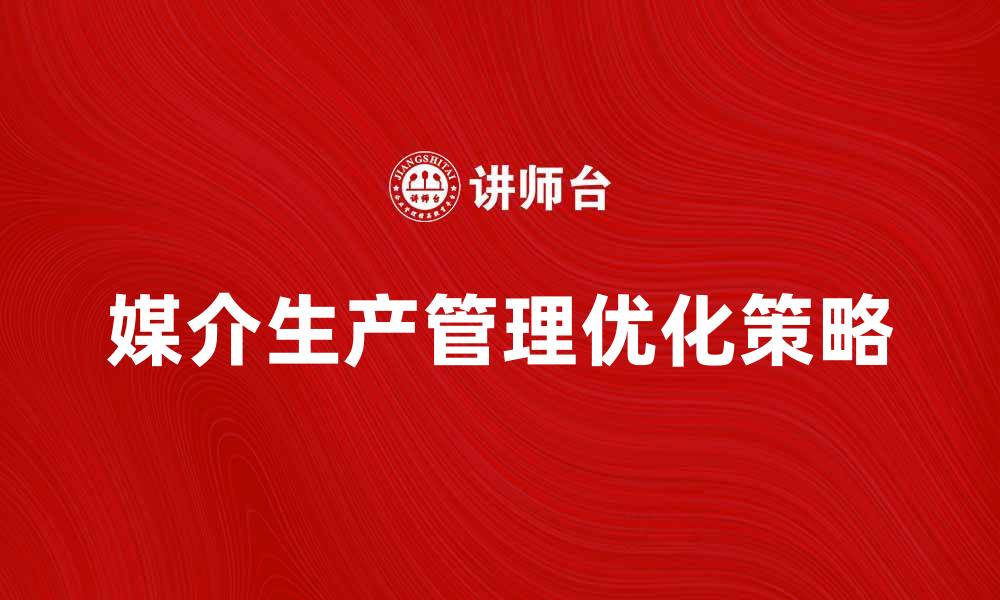 文章优化媒介生产管理提升企业效率的关键策略的缩略图