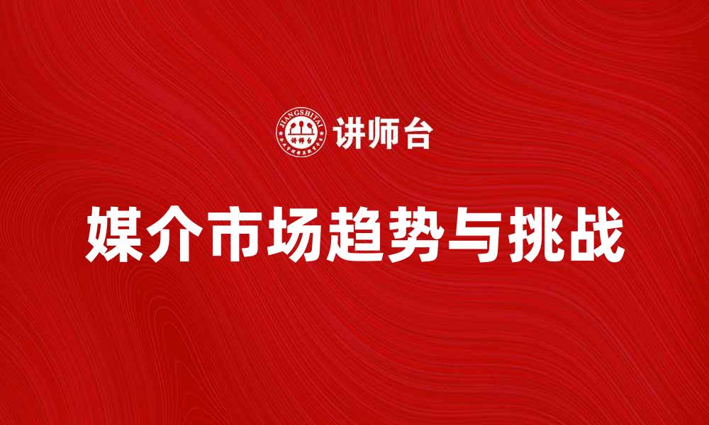 文章媒介市场的趋势与挑战解析，助力企业营销升级的缩略图