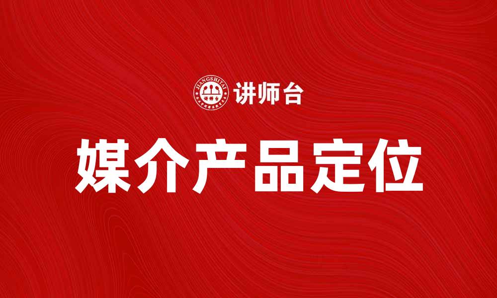 文章媒介产品定位：如何有效提升品牌竞争力的缩略图