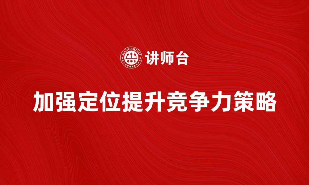 文章加强定位提升企业竞争力的有效策略的缩略图