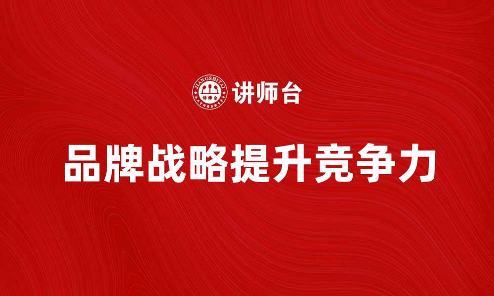 文章品牌战略：如何提升企业竞争力与市场影响力的缩略图