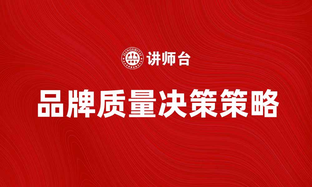 文章提升品牌质量决策的策略与实践分享的缩略图