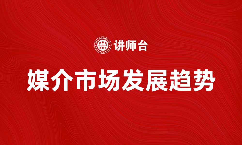 文章媒介市场的未来发展趋势与挑战分析的缩略图