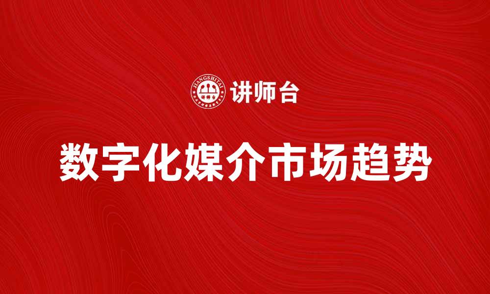 文章媒介市场新趋势：如何把握数字化时代的机遇的缩略图