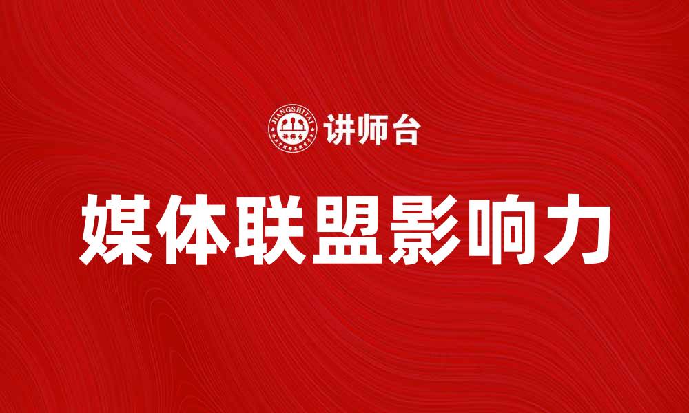 文章探索媒体联盟在信息传播中的重要性与影响力的缩略图