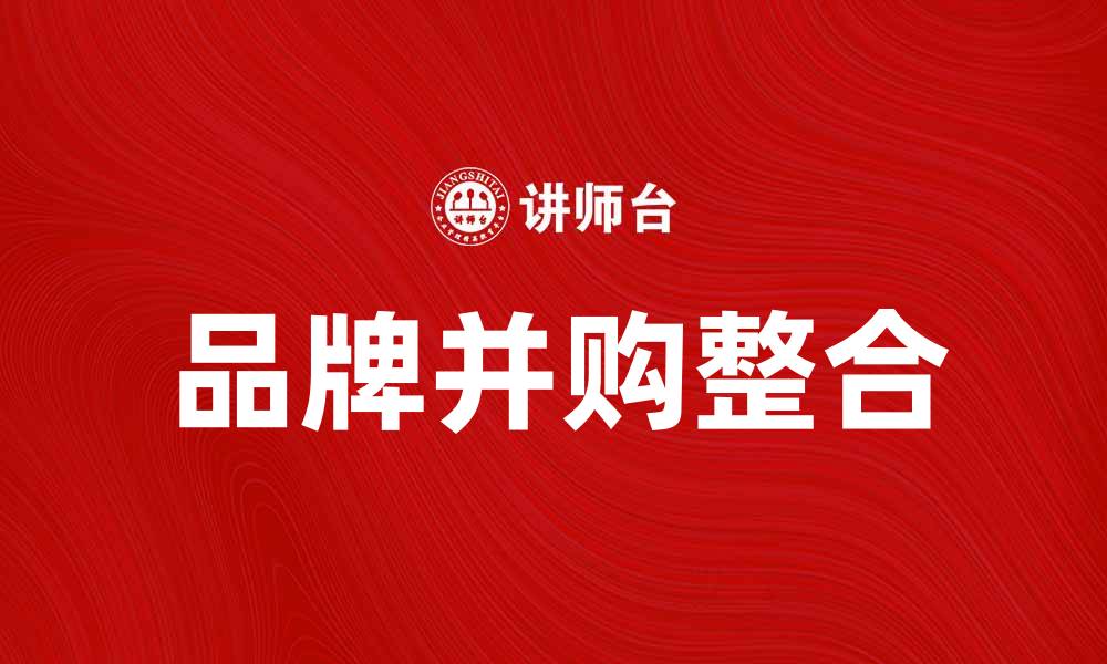 文章品牌并购：如何实现高效整合与价值提升的缩略图