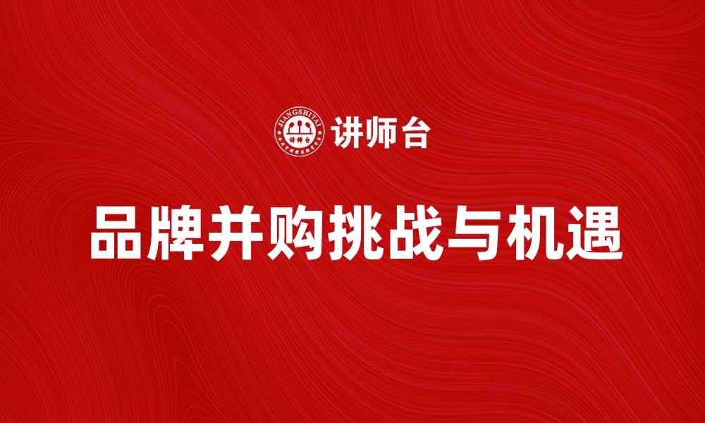 文章品牌并购：推动市场竞争的新动力与挑战的缩略图