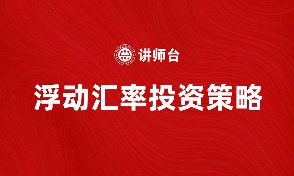 文章盯住浮动汇率，掌握投资新机遇与风险的缩略图