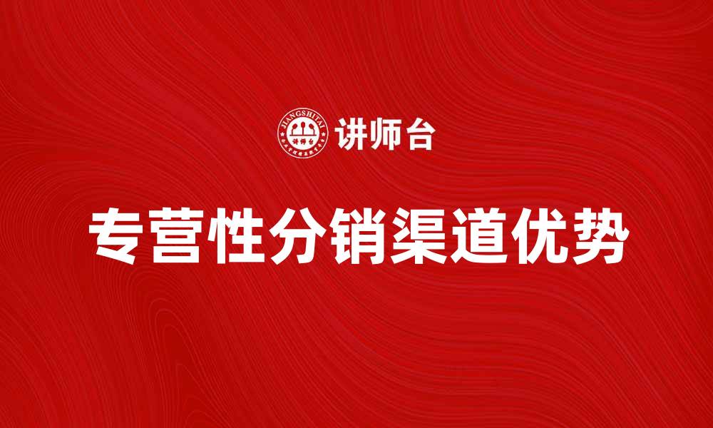 文章专营性分销渠道的优势与发展趋势分析的缩略图