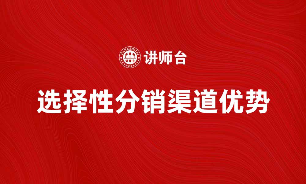 文章选择性分销渠道的优势与实现策略解析的缩略图