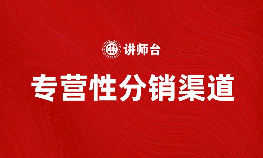 文章专营性分销渠道如何提升产品市场竞争力的缩略图