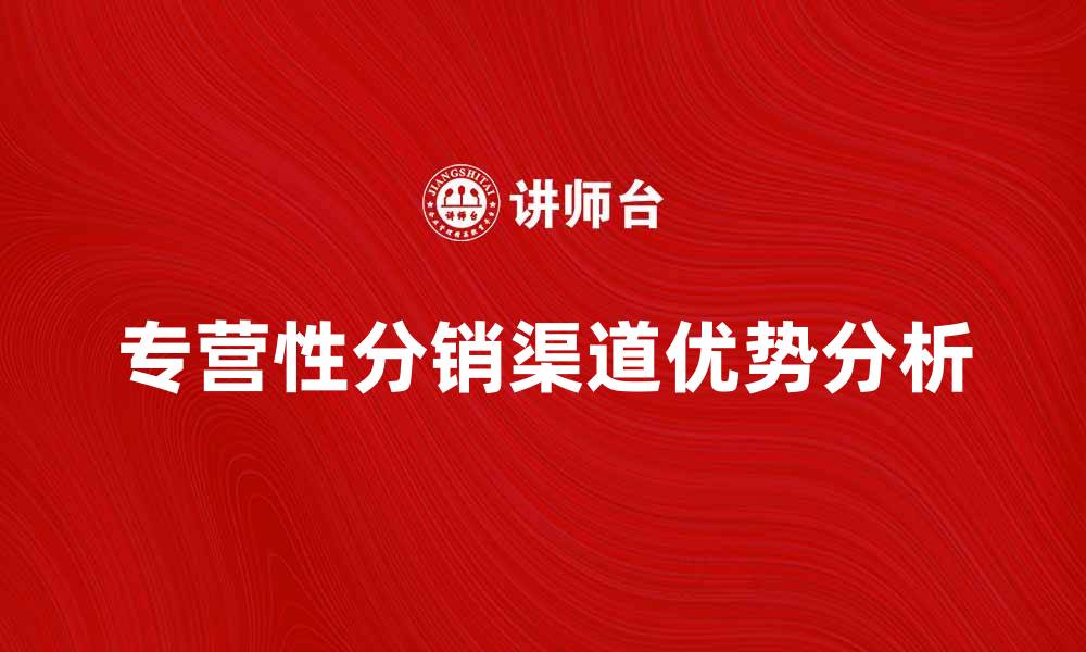 文章专营性分销渠道的优势与发展趋势分析的缩略图