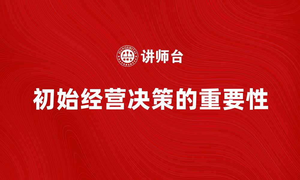 文章初始经营决策的重要性与实施策略解析的缩略图