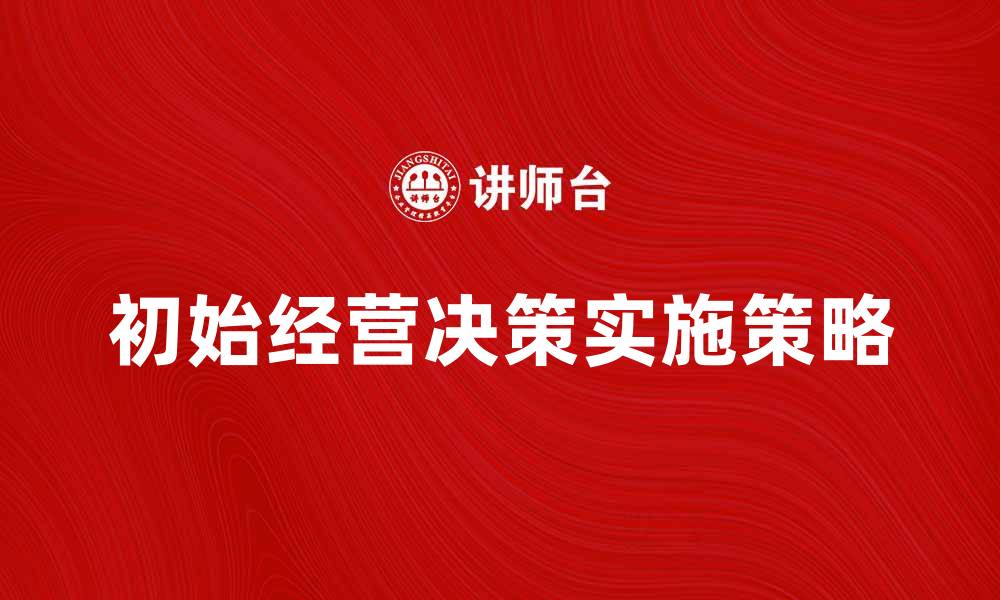 文章初始经营决策的重要性与实施策略解析的缩略图