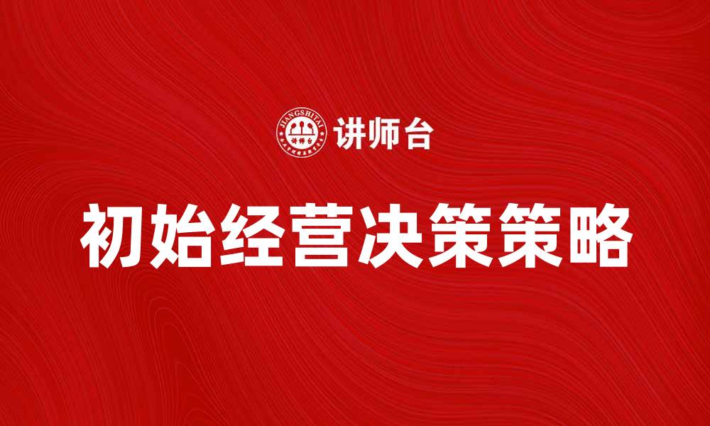 文章掌握初始经营决策，实现企业成功的关键策略的缩略图
