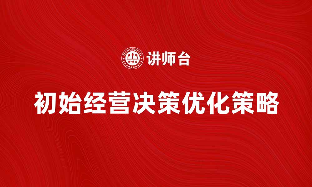 文章优化初始经营决策的关键策略与方法的缩略图