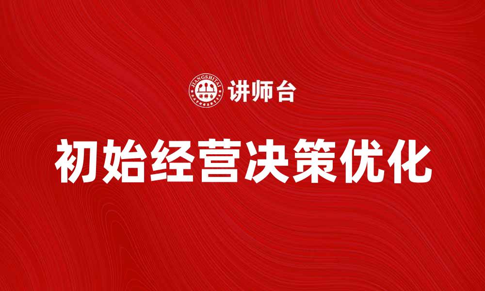文章优化初始经营决策提升企业发展潜力的缩略图