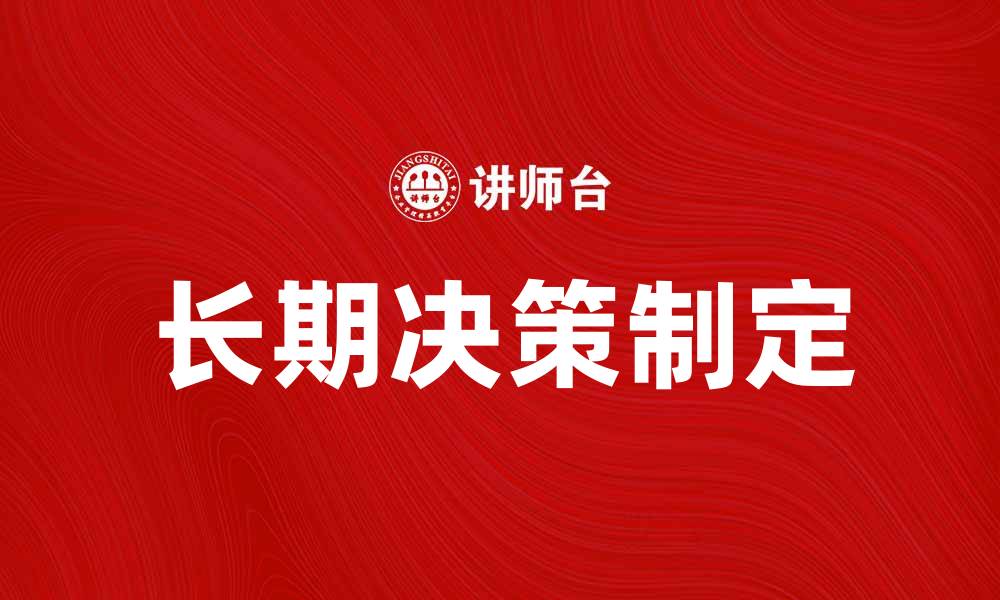 文章如何制定有效的长期决策以提升企业竞争力的缩略图