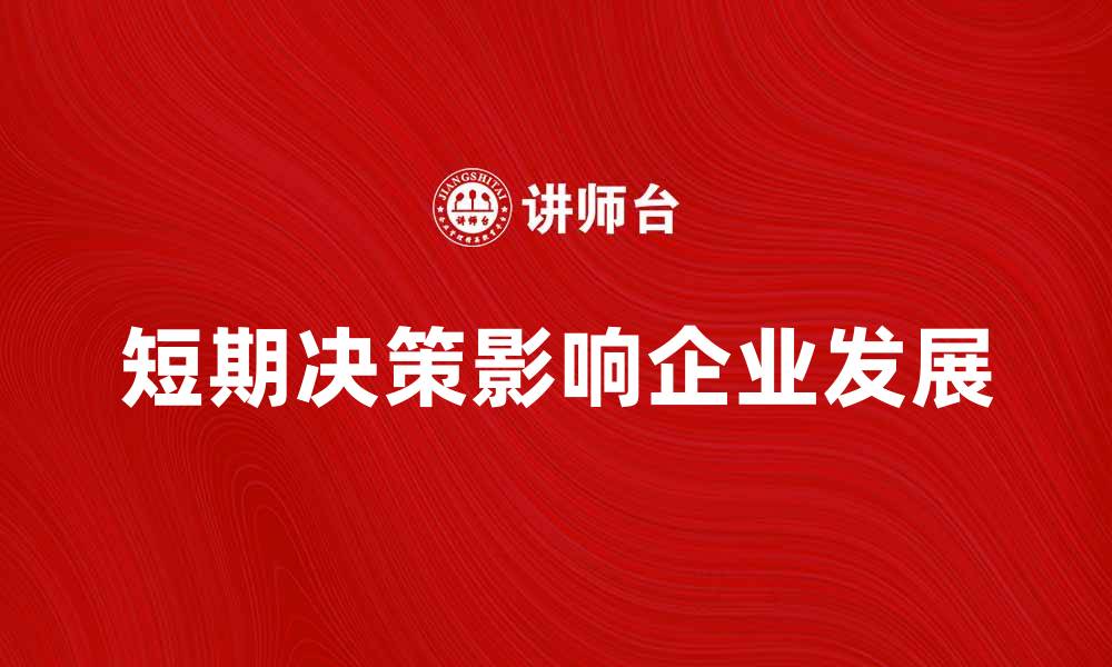 文章短期决策如何影响企业发展与成功的缩略图