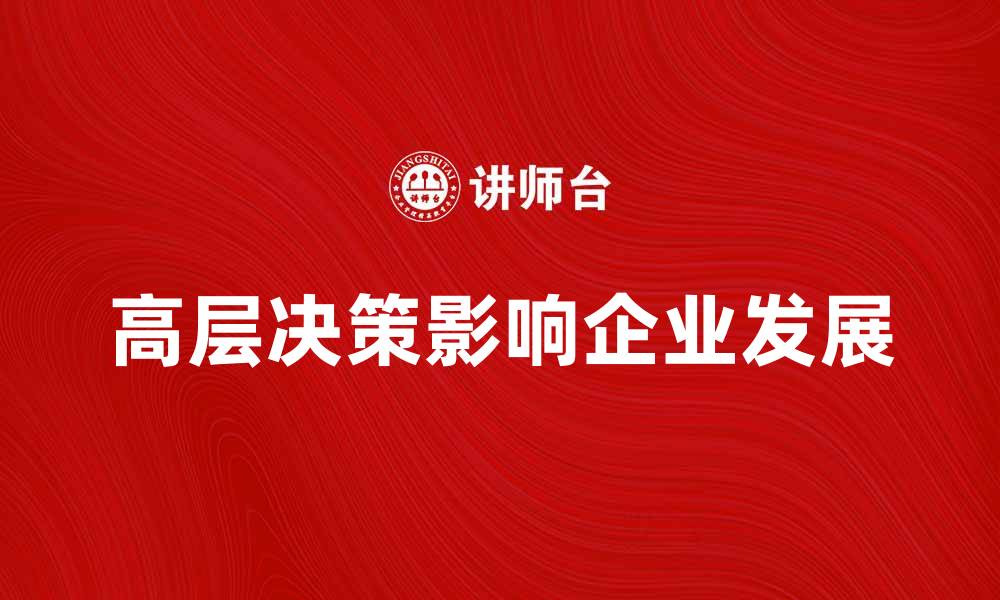 文章高层决策如何影响企业发展与战略布局的缩略图