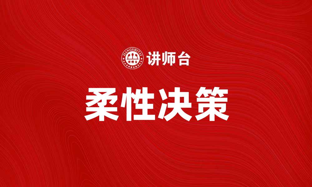 文章柔性决策在企业管理中的应用与优势分析的缩略图