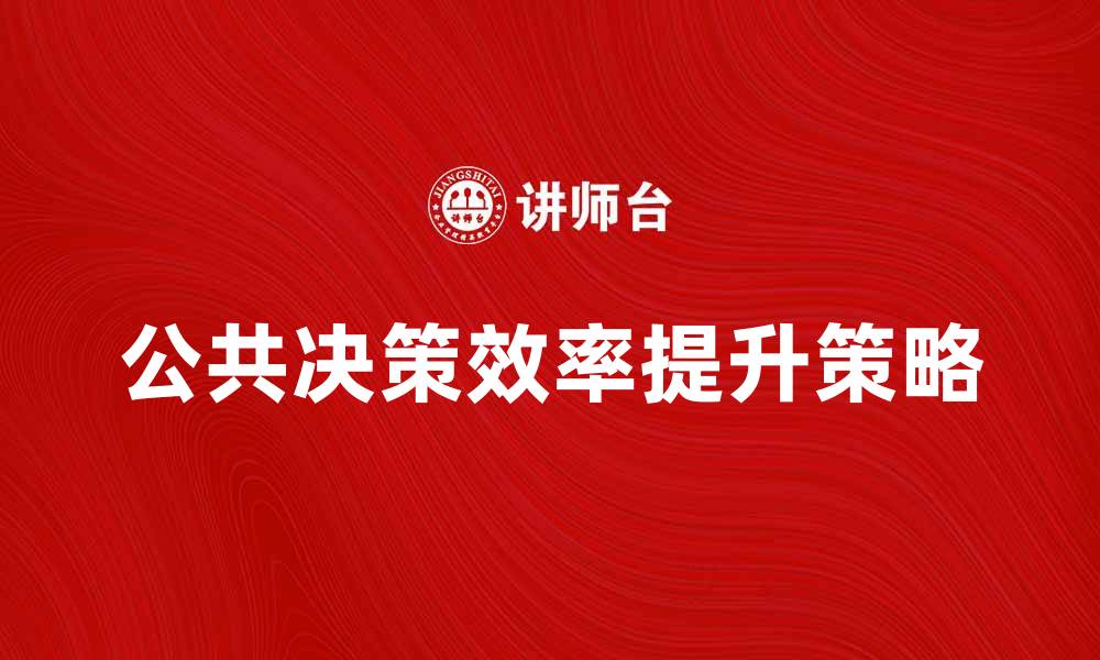 文章提升公共决策体制效率的有效策略与实践探索的缩略图