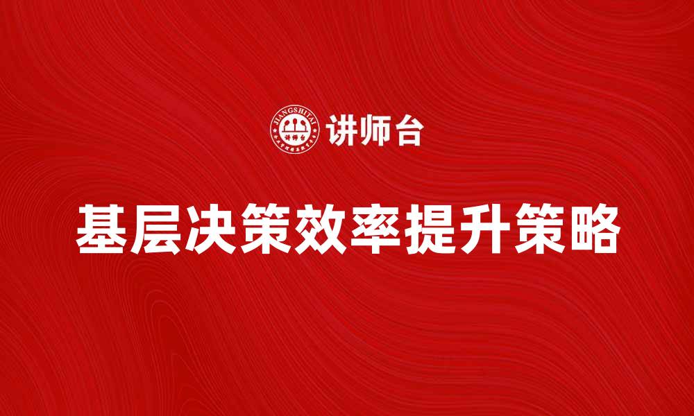 文章提升基层决策效率的五大策略与实践分享的缩略图