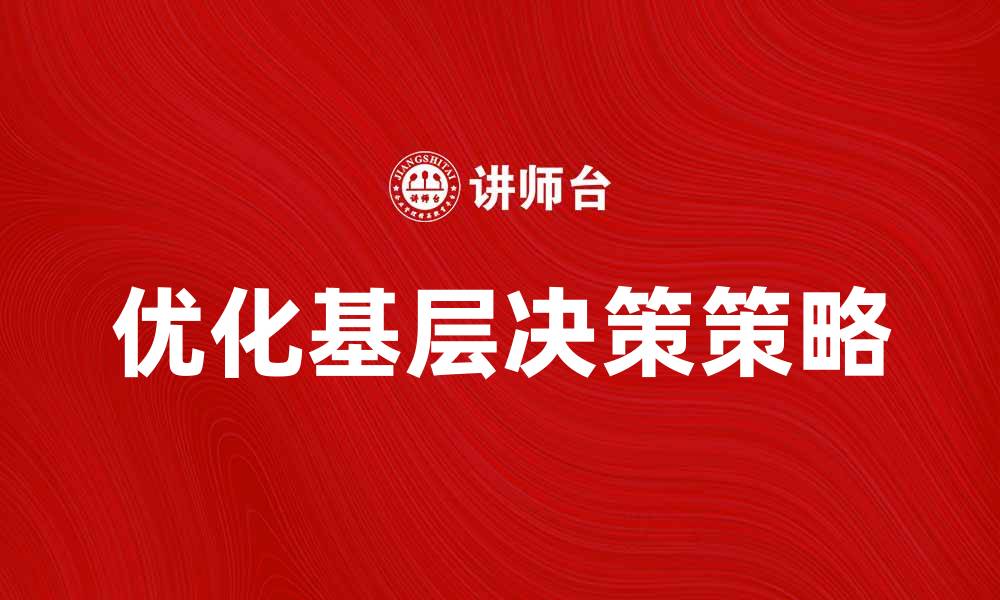 文章优化基层决策：提升治理效率的关键策略的缩略图