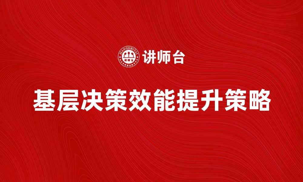 文章提升基层决策效能的关键策略与实践探讨的缩略图