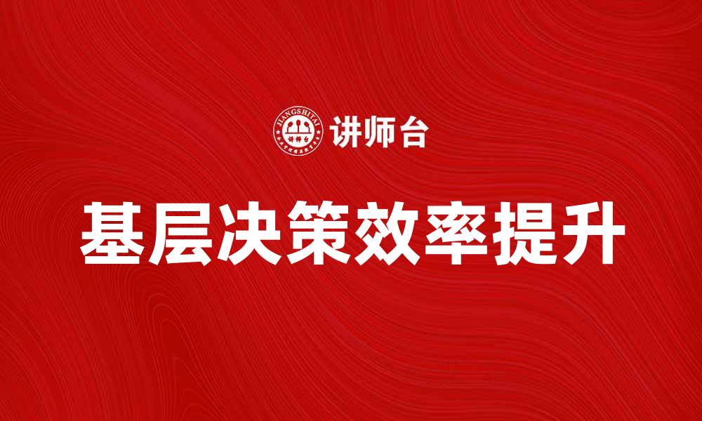 文章提升基层决策效率的关键策略与实践分享的缩略图