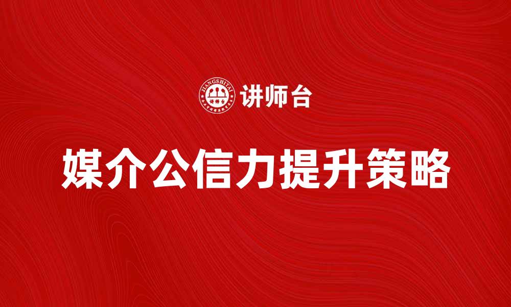 文章提升媒介公信力的有效策略与实践探讨的缩略图