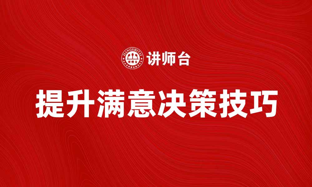 文章提升满意决策的技巧与方法，助你做出明智选择的缩略图