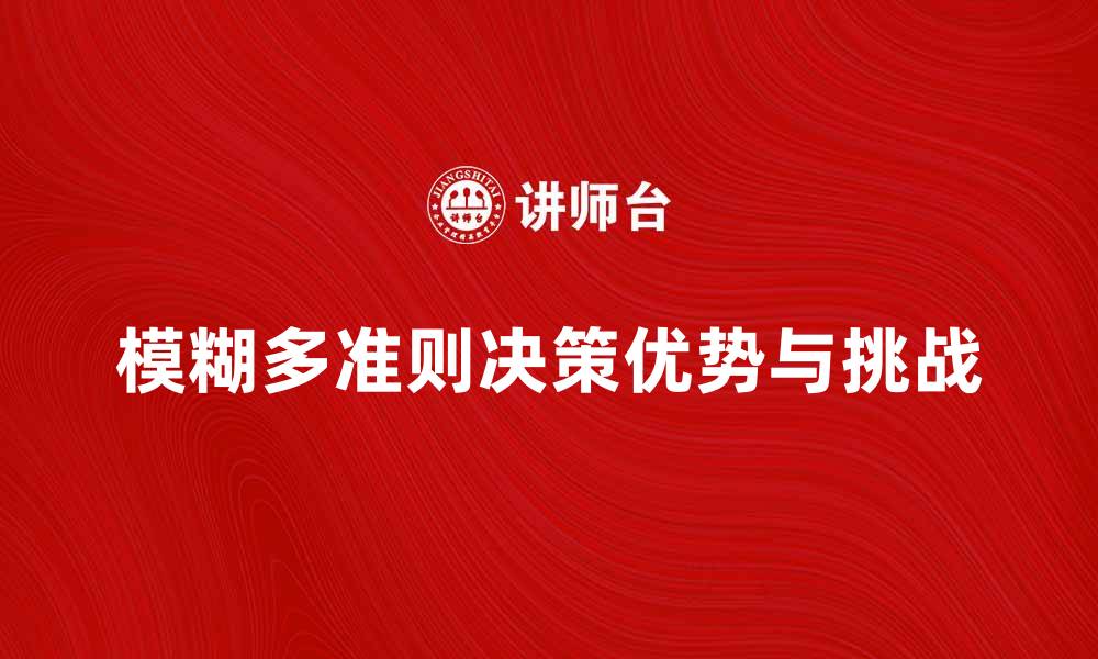 文章探索模糊多准则决策在实际应用中的优势与挑战的缩略图