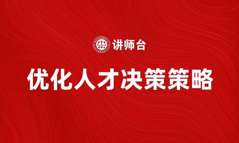 文章优化人才决策提升企业竞争力的有效策略的缩略图