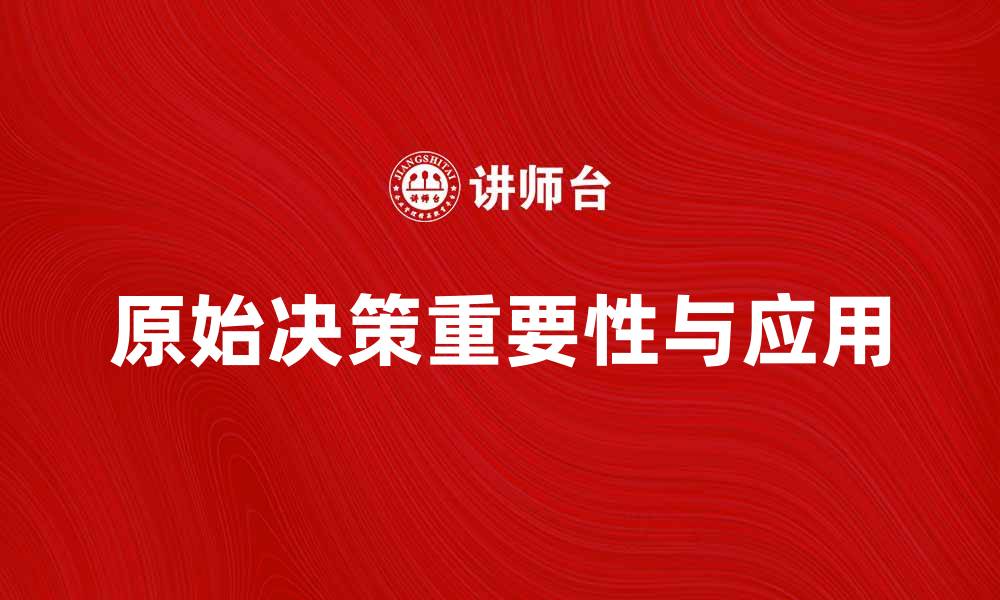 文章探索原始决策在现代商业中的重要性与应用的缩略图