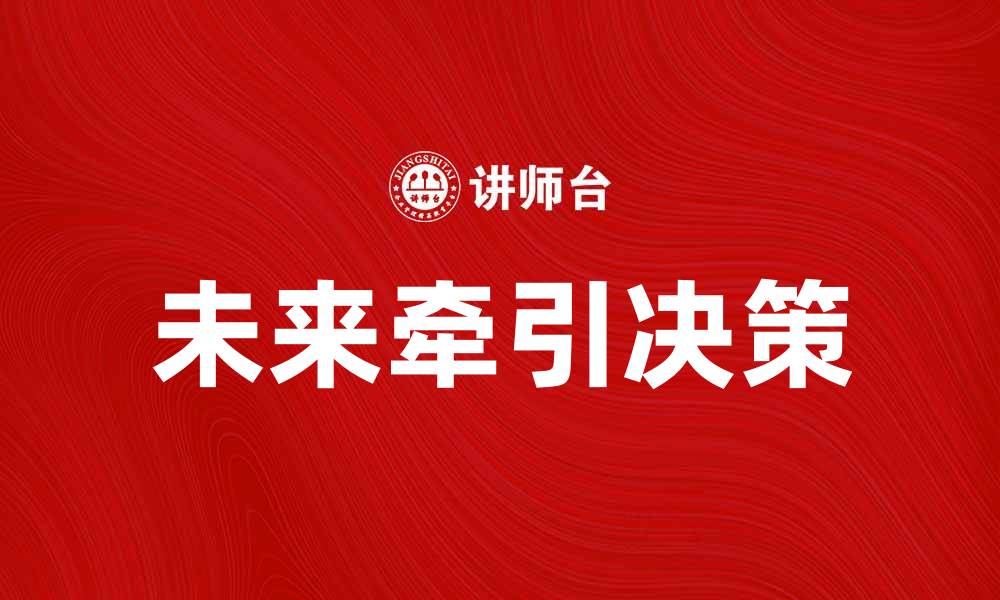 文章未来牵引决策：引领企业发展的新思路与策略的缩略图