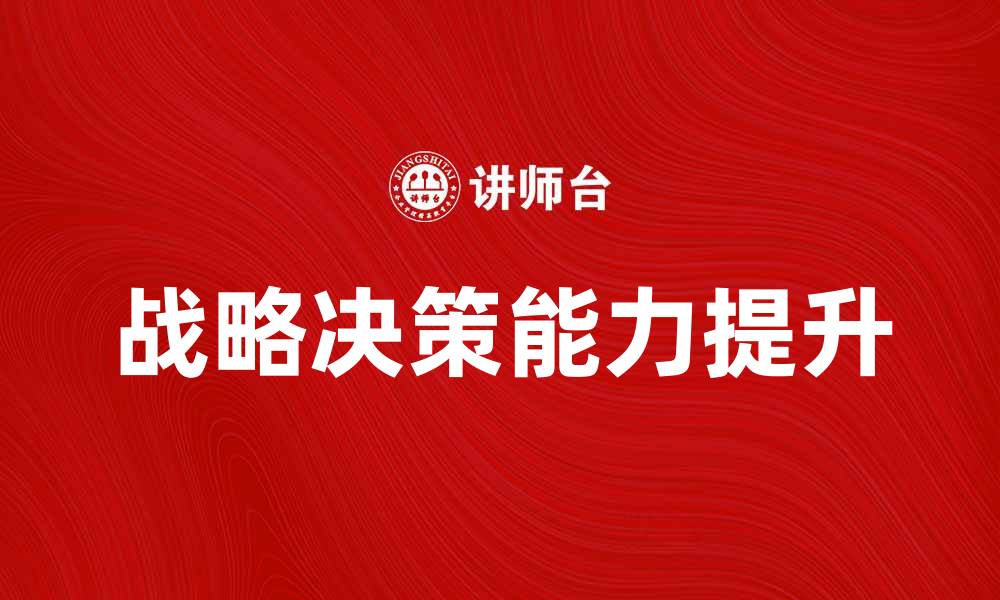 文章如何提升企业的战略决策能力与效果的缩略图
