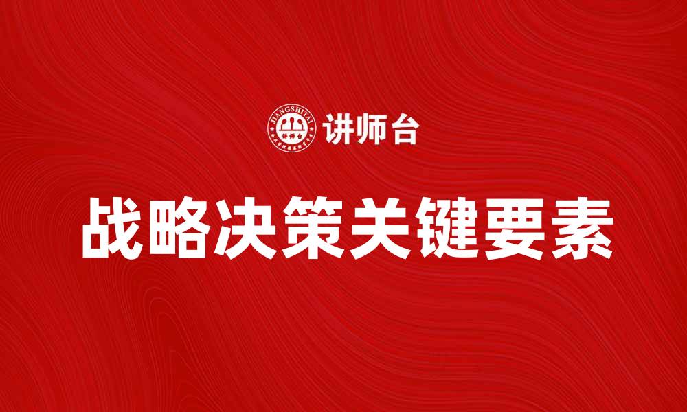 文章掌握战略决策的关键要素提升企业竞争力的缩略图