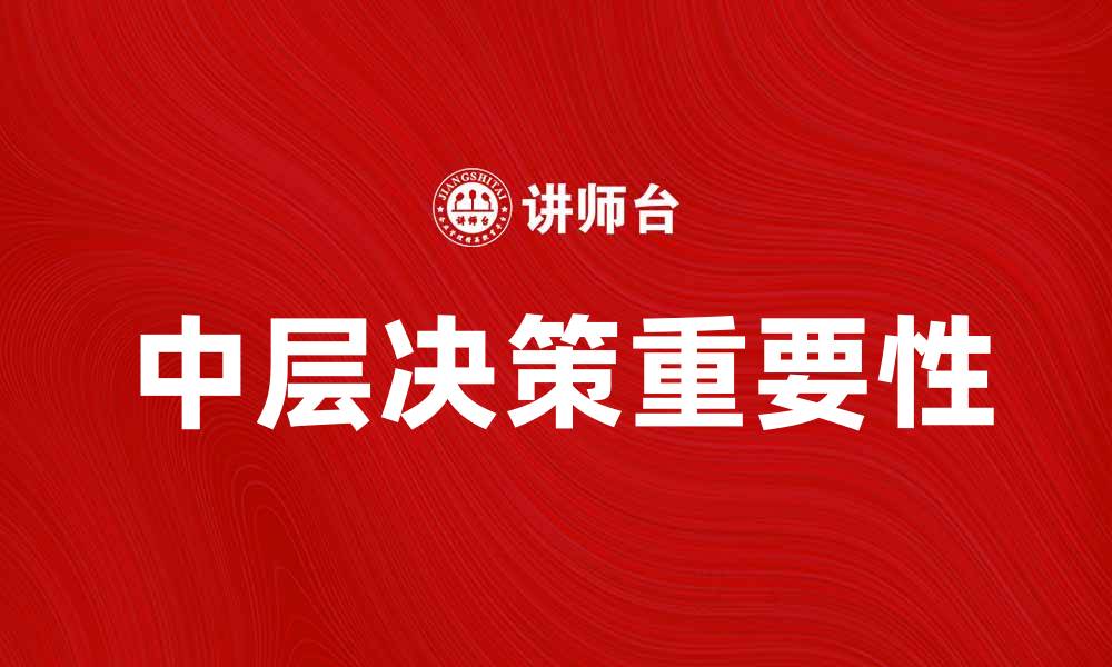 文章中层决策在企业管理中的重要作用与实践探讨的缩略图
