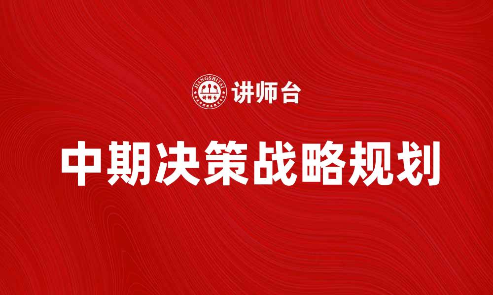 文章中期决策：如何制定有效的战略规划与执行方案的缩略图