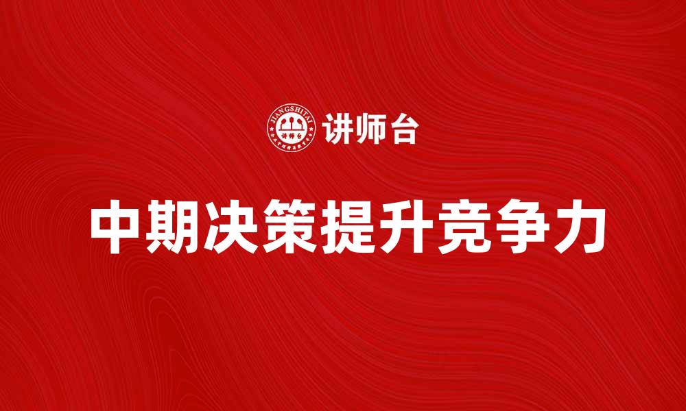 文章如何制定有效的中期决策提升企业竞争力的缩略图