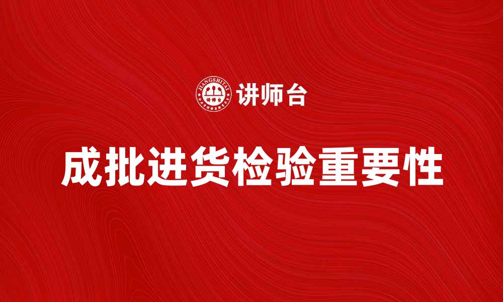 文章成批进货检验的重要性与实施策略解析的缩略图
