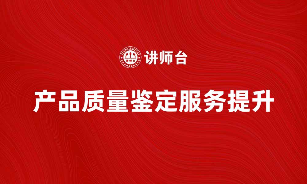 文章提升产品质量鉴定服务的关键要素与技巧的缩略图