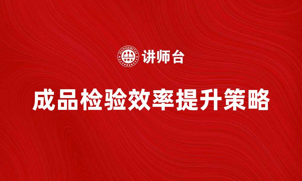 文章提升成品检验效率的三大关键策略与实践分享的缩略图