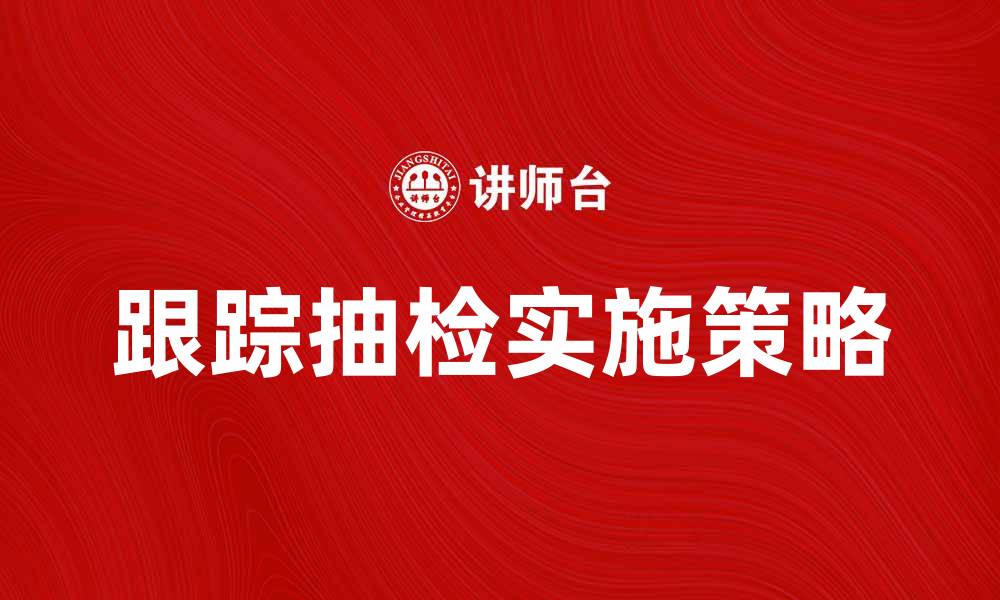 文章跟踪抽检的重要性与实施策略解析的缩略图