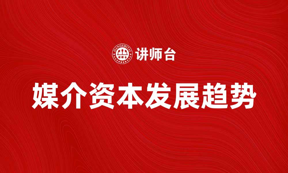 文章媒介资本的崛起与未来发展趋势分析的缩略图
