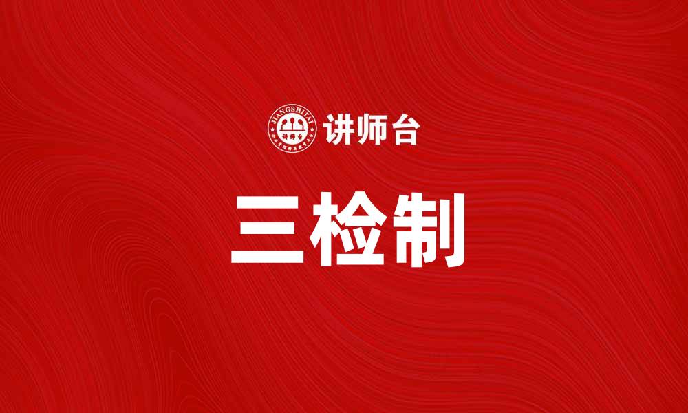 文章三检制助力提升产品质量与安全管理的缩略图