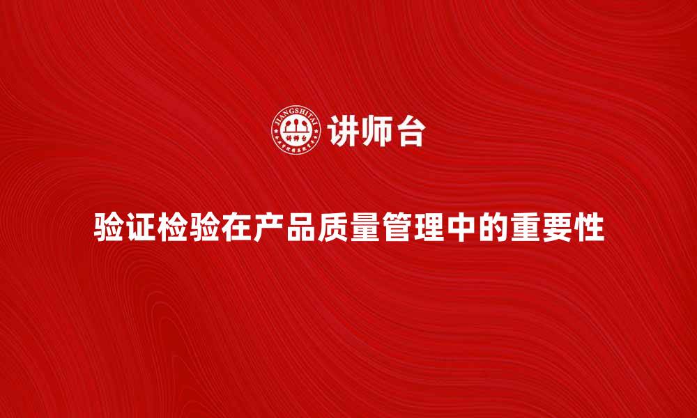文章深入探讨验证检验在产品质量管理中的重要性的缩略图