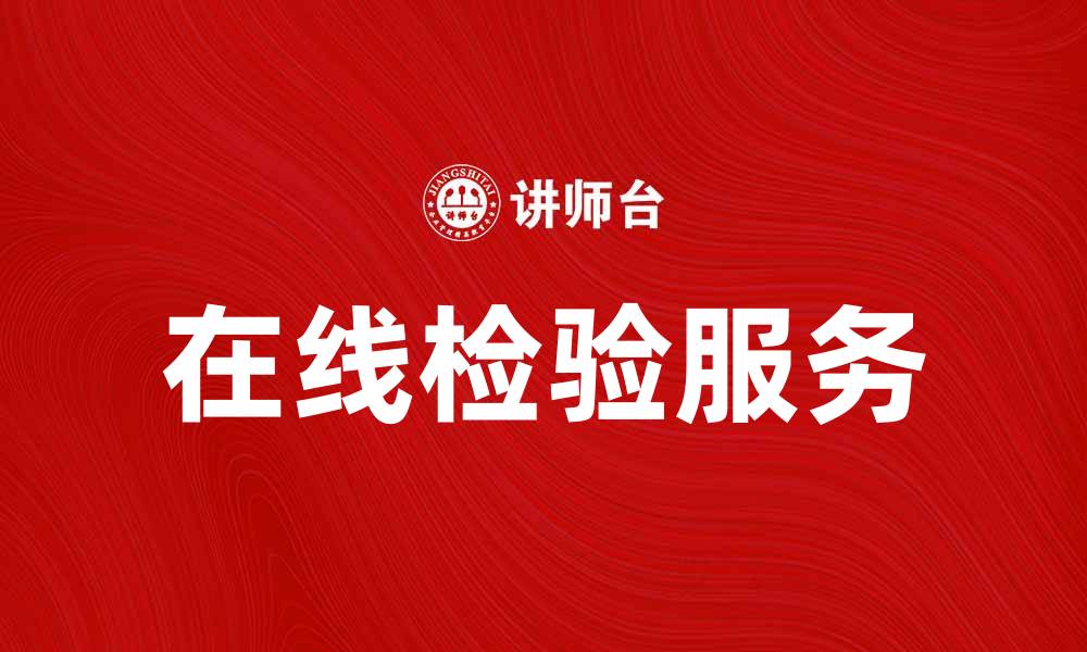文章提升效率的在线检验服务助力企业质量管理的缩略图